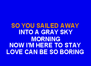 SO YOU SAILED AWAY
INTO A GRAY SKY

MORNING
NOW I'M HERE TO STAY

LOVE CAN BE SO BORING