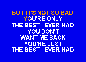 BUT IT'S NOT SO BAD
YOU'RE ONLY

THE BEST I EVER HAD

YOU DON'T
WANT ME BACK

YOU'RE JUST
THE BEST I EVER HAD