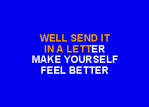 WELL SEND IT
IN A LETTER

MAKE YOURSELF
FEEL BETTER
