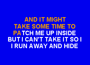 AND IT MIGHT

TAKE SOME TIME TO

PATCH ME UP INSIDE
BUTI CAN'T TAKE IT SO I

I RUN AWAY AND HIDE