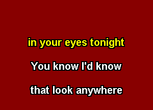 in your eyes tonight

You know I'd know

that look anywhere