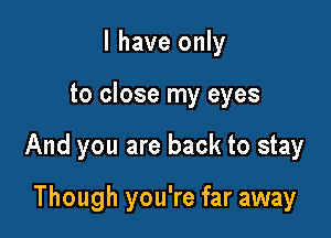 l have only

to close my eyes

And you are back to stay

Though you're far away