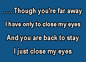 ...Though you're far away

I have only to close my eyes

And you are back to stay

ljust close my eyes
