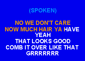 NO WE DON'T CARE

NOW MUCH HAIR YA HAVE
YEAH

THAT LOOKS GOOD

COMB IT OVER LIKE THAT
GRRRRRRR