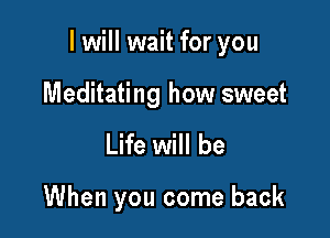 I will wait for you

Meditating how sweet
Life will be

When you come back