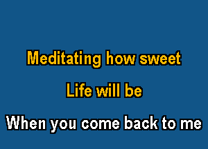 Meditating how sweet

Life will be

When you come back to me