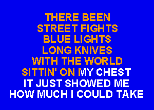 THERE BEEN

STREET FIGHTS
BLUE LIGHTS

LONG KNIVES
WITH THE WORLD

SITTIN' ON MY CHEST

IT JUST SHOWED ME
HOW MUCH I COULD TAKE