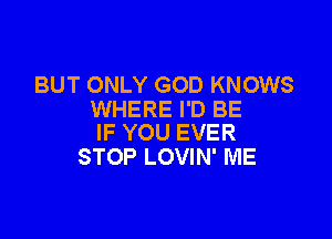 BUT ONLY GOD KNOWS
WHERE I'D BE

IF YOU EVER
STOP LOVIN' ME