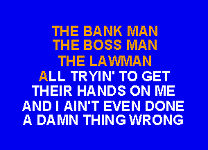 THE BANK MAN
THE BOSS MAN

THE LAWMAN

ALL TRYIN' TO GET
THEIR HANDS ON ME

AND I AIN'T EVEN DONE
A DAMN THINGWRONG