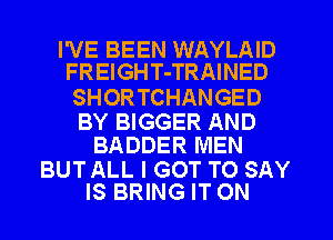 I'VE BEEN WAYLAID
FREIGH T-TRAINED

SHOR TCHANGED

BY BIGGER AND
BADDER MEN

BUTALL I GOT TO SAY
IS BRING IT ON