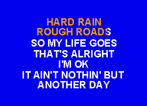 HARD RAIN
ROUGH ROADS

SO MY LIFE GOES

THAT'S ALRIGHT
I'M OK
IT AIN'T NOTHIN' BUT
ANOTHER DAY