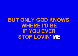 BUT ONLY GOD KNOWS
WHERE I'D BE

IF YOU EVER
STOP LOVIN' ME