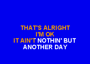 THAT'S ALRIGHT

I'M OK
IT AIN'T NOTHIN' BUT
ANOTHER DAY