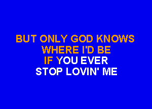 BUT ONLY GOD KNOWS
WHERE I'D BE

IF YOU EVER
STOP LOVIN' ME