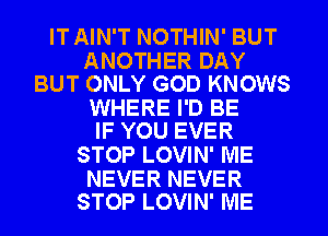 IT AIN'T NOTHIN' BUT

ANOTHER DAY
BUT ONLY GOD KNOWS

WHERE I'D BE
IF YOU EVER

STOP LOVIN' ME

NEVER NEVER
STOP LOVIN' ME