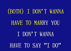 (BOTH) I DOW T WANNA
HAVE TO MARRY YOU
I DOW T WANNA
HAVE TO SAY I DO