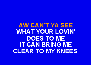 AW CAN'T YA SEE
WHAT YOUR LOVIN'

DOES TO ME
IT CAN BRING ME

CLEAR TO MY KNEES l