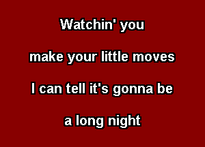 Watchin' you

make your little moves

I can tell it's gonna be

a long night