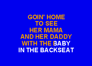 GOIN' HOME
TO SEE

HER MAMA

AND HER DADDY
WITH THE BABY
IN THE BACKSEAT