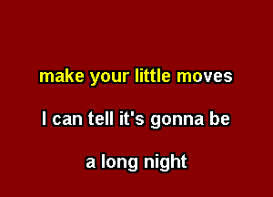 make your little moves

I can tell it's gonna be

a long night