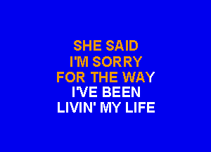 SHE SAID
I'M SORRY

FOR THE WAY
I'VE BEEN

LIVIN' MY LIFE