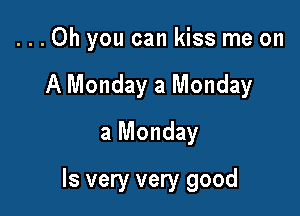 ...Oh you can kiss me on
A Monday a Monday
a Monday

Is very very good