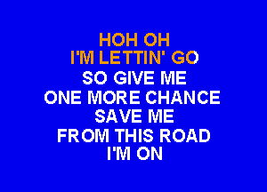 HOH 0H
I'M LETTIN' G0

80 GIVE ME

ONE MORE CHANCE
SAVE ME

FROM THIS ROAD
I'M ON