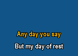 Any day you say

But my day of rest