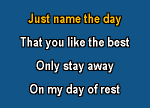 Just name the day

That you like the best

Only stay away
On my day of rest