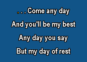 . . . Come any day
And you'll be my best
Any day you say

But my day of rest