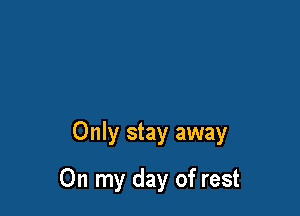 Only stay away

On my day of rest