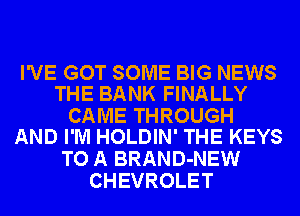 I'VE GOT SOME BIG NEWS
THE BANK FINALLY

CAME THROUGH
AND I'M HOLDIN' THE KEYS

TO A BRAND-NEW
CHEVROLET