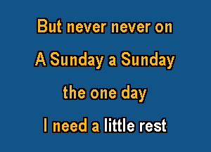 But never never on

A Sunday a Sunday

the one day

I need a little rest