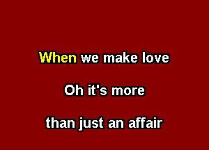 When we make love

Oh it's more

than just an affair