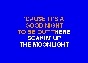 'CAUSE IT'S A
GOOD NIGHT

TO BE OUT THERE
SOAKIN' UP

THE MOONLIGHT