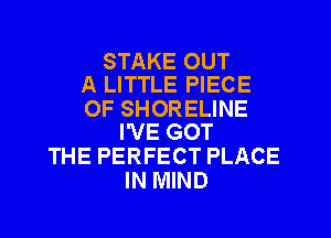 STAKE OUT
A LITTLE PIECE

OF SHORELINE
I'VE GOT

THE PERFECT PLACE
IN MIND