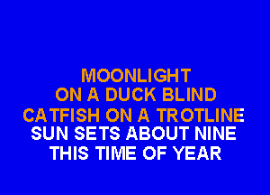 MOONLIGHT
ON A DUCK BLIND

CATFISH ON A TROTLINE
SUN SETS ABOUT NINE

THIS TIME OF YEAR