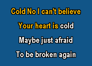 Cold No I can't believe
Your heart is cold

Maybe just afraid

To be broken again