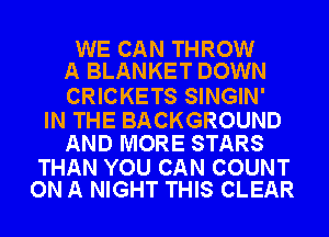 WE CAN THROW
A BLANKET DOWN

CRICKETS SINGIN'

IN THE BACKGROUND
AND MORE STARS

THAN YOU CAN COUNT
ON A NIGHT THIS CLEAR