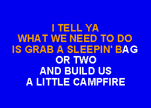 I TELL YA
WHAT WE NEED TO DO

IS GRAB A SLEEPIN' BAG
OR TWO

AND BUILD US
A LITTLE CAMPFIRE