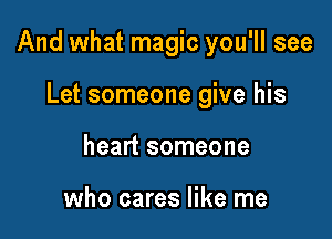 And what magic you'll see

Let someone give his
heart someone

who cares like me