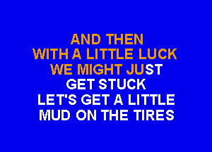 AND THEN
WITH A LITTLE LUCK

WE MIGHT JUST
GET STUCK

LET'S GET A LITTLE
MUD ON THE TIRES

g