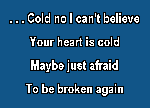 ...Cold no I can't believe
Your heart is cold

Maybe just afraid

To be broken again