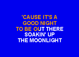 'CAUSE IT'S A
GOOD NIGHT

TO BE OUT THERE
SOAKIN' UP

THE MOONLIGHT