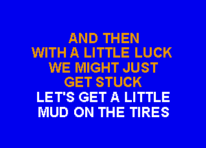 AND THEN
WITH A LITTLE LUCK

WE MIGHT JUST
GET STUCK

LET'S GET A LITTLE
MUD ON THE TIRES

g