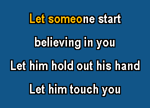 Let someone start
believing in you

Let him hold out his hand

Let him touch you