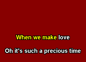 When we make love

Oh it's such a precious time