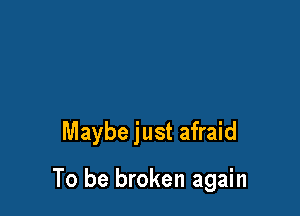 Maybe just afraid

To be broken again
