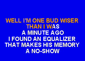 WELL I'M ONE BUD WISER
THAN I WAS

A MINUTE AGO

I FOUND AN EQUALIZER
THAT MAKES HIS MEMORY

A NO-SHOW