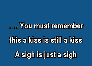 . . .You must remember

this a kiss is still a kiss

A sigh is just a sigh